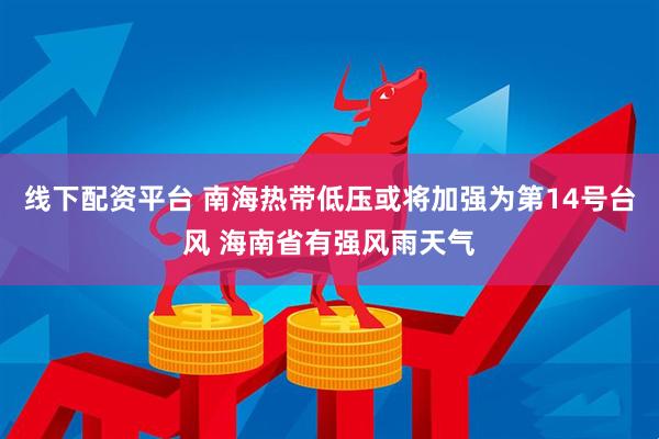 线下配资平台 南海热带低压或将加强为第14号台风 海南省有强风雨天气