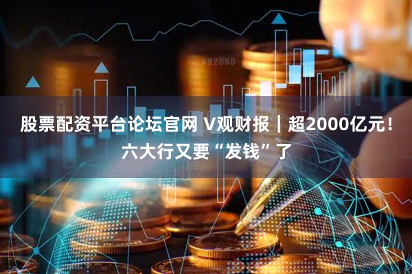 股票配资平台论坛官网 V观财报｜超2000亿元！六大行又要“发钱”了