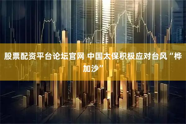 股票配资平台论坛官网 中国太保积极应对台风“桦加沙”