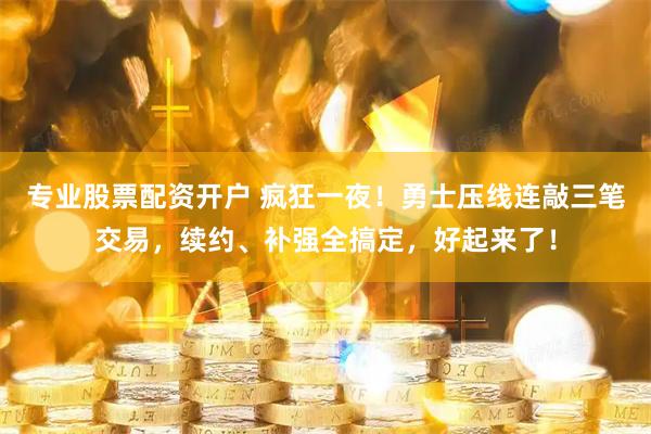 专业股票配资开户 疯狂一夜！勇士压线连敲三笔交易，续约、补强全搞定，好起来了！
