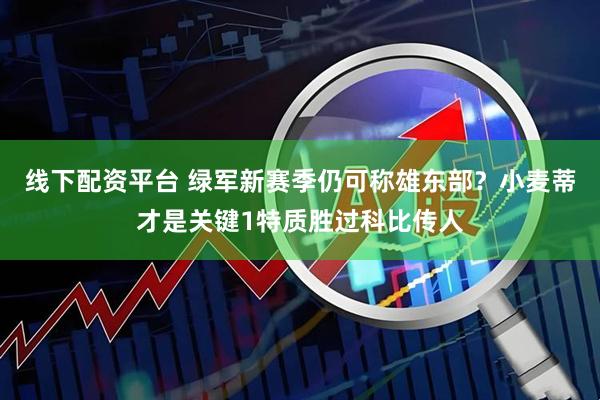 线下配资平台 绿军新赛季仍可称雄东部？小麦蒂才是关键1特质胜过科比传人