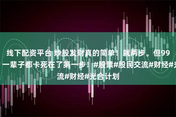线下配资平台 炒股发财真的简单！就两步。但99%的人，一辈子都卡死在了第一步！#股票#股民交流#财经#光合计划