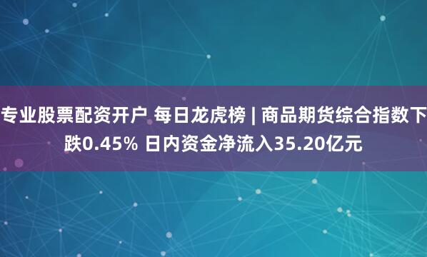 专业股票配资开户 每日龙虎榜 | 商品期货综合指数下跌0.45% 日内资金净流入35.20亿元