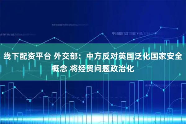 线下配资平台 外交部：中方反对英国泛化国家安全概念 将经贸问题政治化