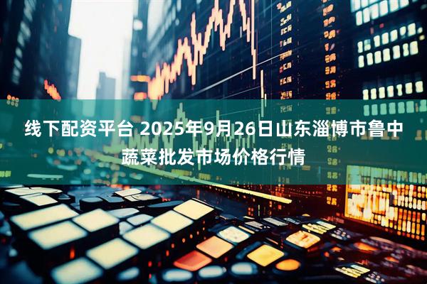 线下配资平台 2025年9月26日山东淄博市鲁中蔬菜批发市场价格行情
