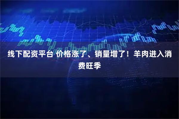 线下配资平台 价格涨了、销量增了！羊肉进入消费旺季