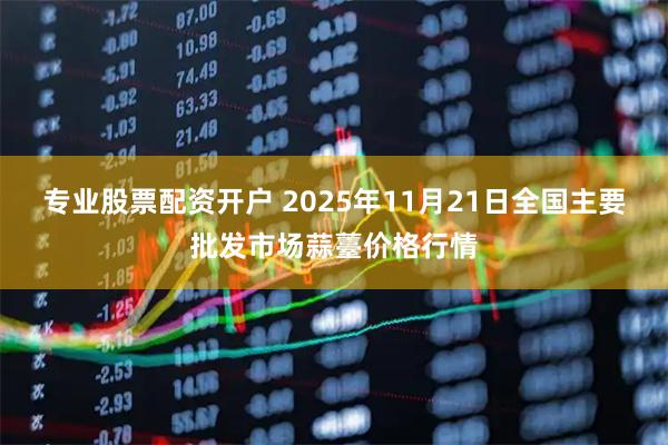专业股票配资开户 2025年11月21日全国主要批发市场蒜薹价格行情