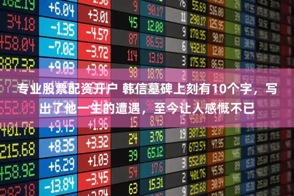 专业股票配资开户 韩信墓碑上刻有10个字，写出了他一生的遭遇，至今让人感慨不已