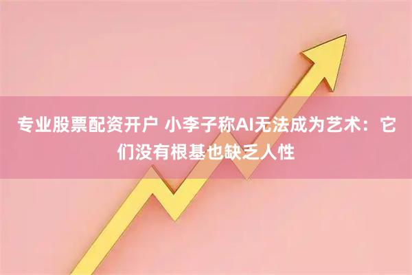 专业股票配资开户 小李子称AI无法成为艺术：它们没有根基也缺乏人性