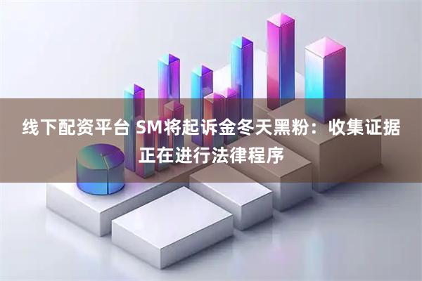 线下配资平台 SM将起诉金冬天黑粉：收集证据正在进行法律程序