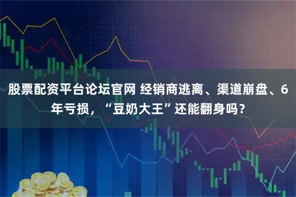股票配资平台论坛官网 经销商逃离、渠道崩盘、6年亏损，“豆奶大王”还能翻身吗？