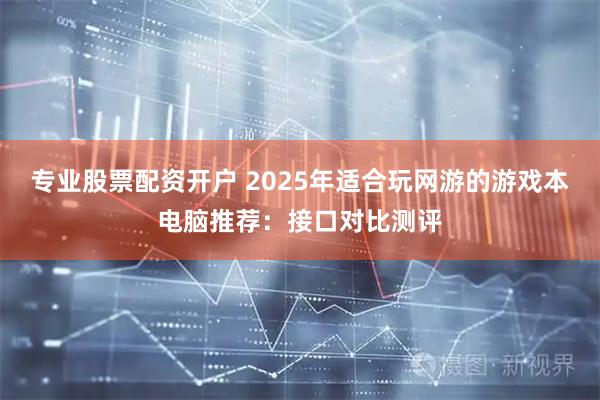 专业股票配资开户 2025年适合玩网游的游戏本电脑推荐:接口对比测评