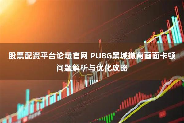 股票配资平台论坛官网 PUBG黑域撤离画面卡顿问题解析与优化攻略