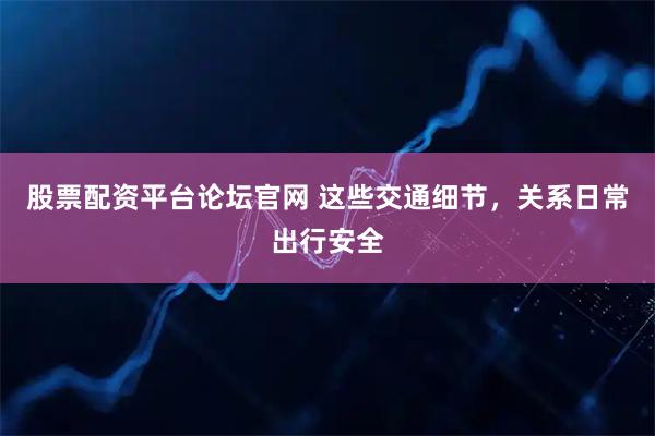 股票配资平台论坛官网 这些交通细节，关系日常出行安全