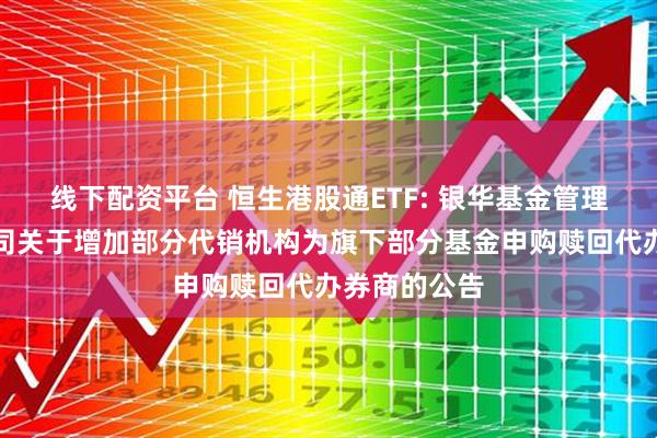 线下配资平台 恒生港股通ETF: 银华基金管理股份有限公司关于增加部分代销机构为旗下部分基金申购赎回代办券商的公告