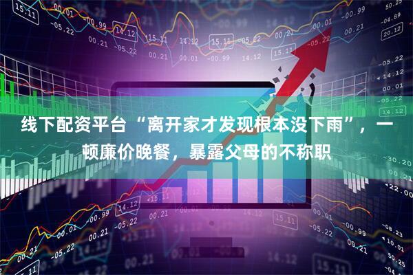 线下配资平台 “离开家才发现根本没下雨”，一顿廉价晚餐，暴露父母的不称职