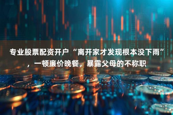 专业股票配资开户 “离开家才发现根本没下雨”，一顿廉价晚餐，暴露父母的不称职