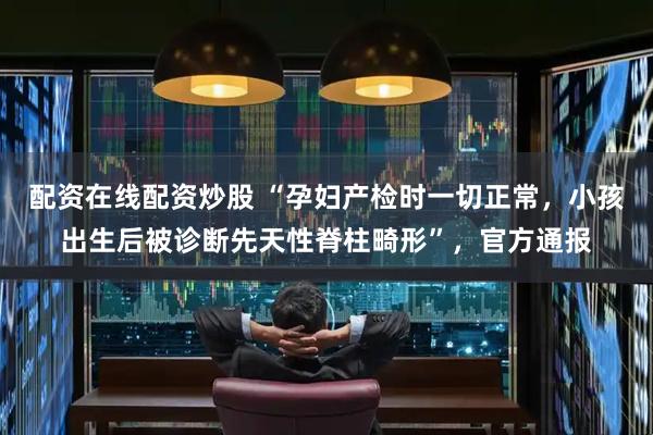 配资在线配资炒股 “孕妇产检时一切正常，小孩出生后被诊断先天性脊柱畸形”，官方通报