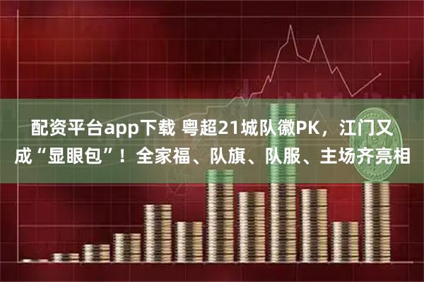 配资平台app下载 粤超21城队徽PK，江门又成“显眼包”！全家福、队旗、队服、主场齐亮相