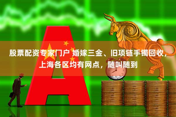 股票配资专家门户 婚嫁三金、旧项链手镯回收，上海各区均有网点，随叫随到