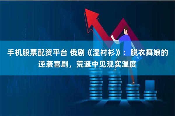 手机股票配资平台 俄剧《湿衬衫》：脱衣舞娘的逆袭喜剧，荒诞中见现实温度