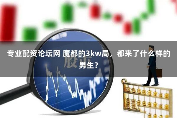 专业配资论坛网 魔都的3kw局，都来了什么样的男生？
