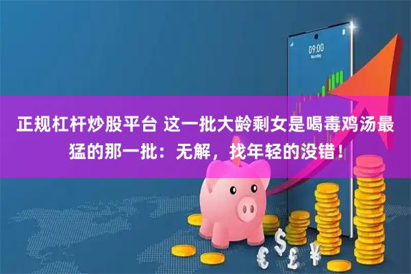 正规杠杆炒股平台 这一批大龄剩女是喝毒鸡汤最猛的那一批：无解，找年轻的没错！