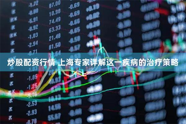炒股配资行情 上海专家详解这一疾病的治疗策略