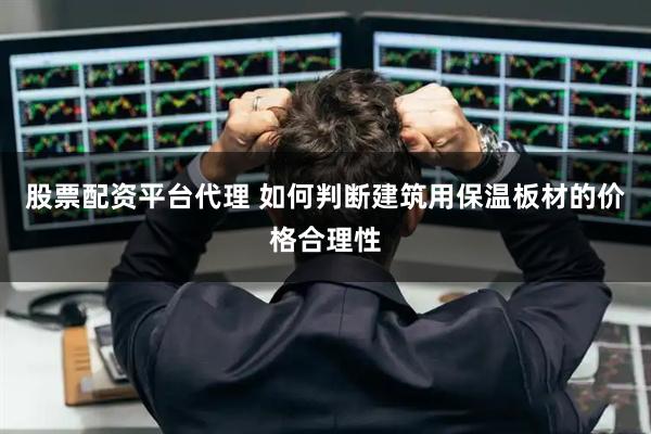 股票配资平台代理 如何判断建筑用保温板材的价格合理性