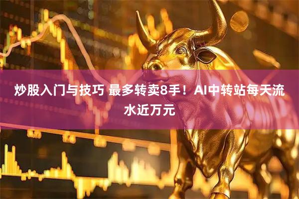炒股入门与技巧 最多转卖8手！AI中转站每天流水近万元