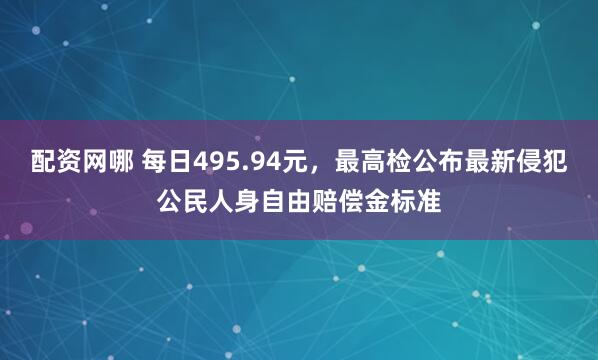 配资网哪 每日495.94元，最高检公布最新侵犯公民人身自由赔偿金标准
