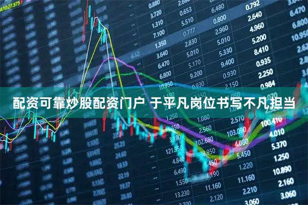 配资可靠炒股配资门户 于平凡岗位书写不凡担当