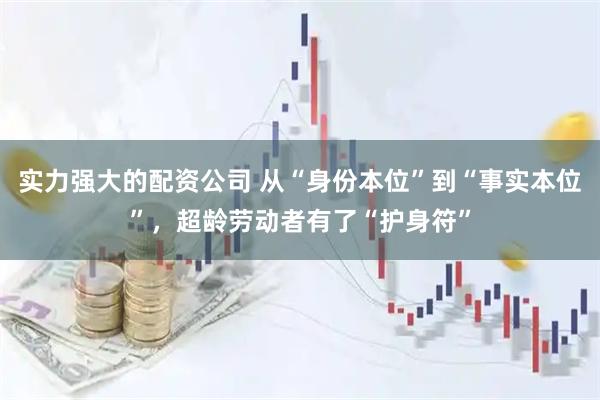 实力强大的配资公司 从“身份本位”到“事实本位”，超龄劳动者有了“护身符”