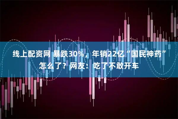 线上配资网 暴跌30%，年销22亿“国民神药”怎么了？网友：吃了不敢开车