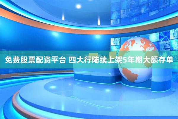 免费股票配资平台 四大行陆续上架5年期大额存单