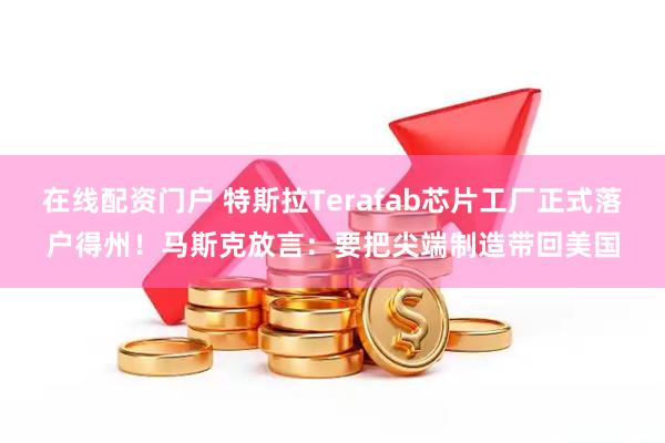 在线配资门户 特斯拉Terafab芯片工厂正式落户得州！马斯克放言：要把尖端制造带回美国