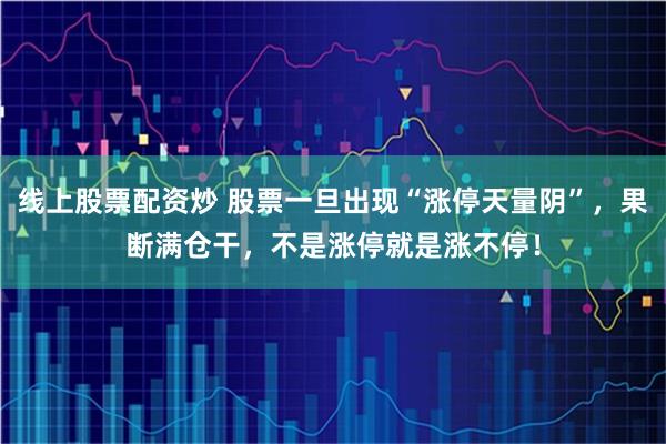 线上股票配资炒 股票一旦出现“涨停天量阴”，果断满仓干，不是涨停就是涨不停！