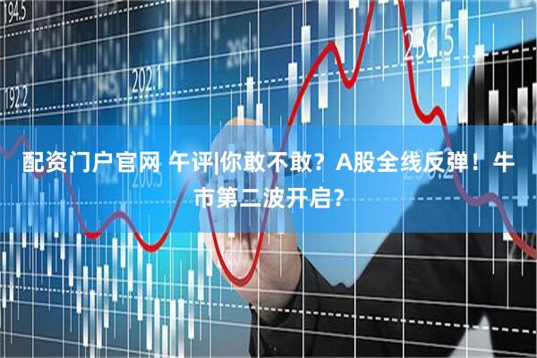 配资门户官网 午评|你敢不敢？A股全线反弹！牛市第二波开启？